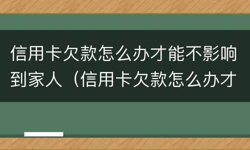 信用卡欠款怎么办才能不影响到家人（信用卡欠款怎么办才能不影响到家人信用）