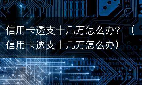 信用卡透支十几万怎么办？（信用卡透支十几万怎么办）