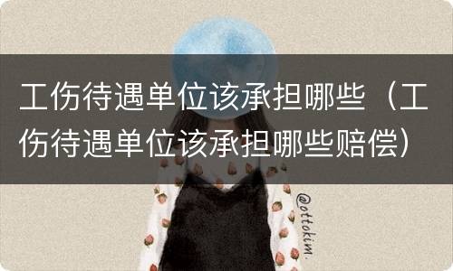 工伤待遇单位该承担哪些（工伤待遇单位该承担哪些赔偿）