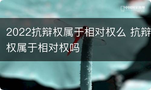 2022抗辩权属于相对权么 抗辩权属于相对权吗