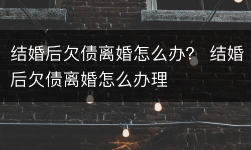 结婚后欠债离婚怎么办？ 结婚后欠债离婚怎么办理