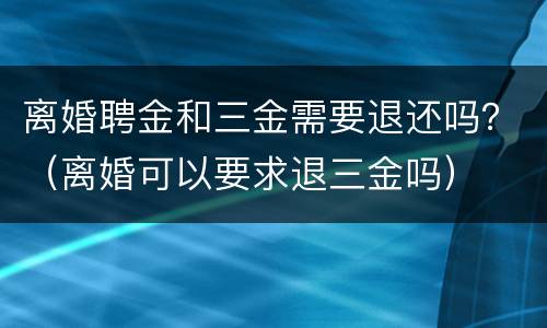 离婚聘金和三金需要退还吗？（离婚可以要求退三金吗）