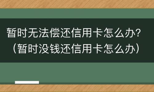 暂时无法偿还信用卡怎么办？（暂时没钱还信用卡怎么办）