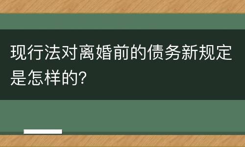 现行法对离婚前的债务新规定是怎样的？