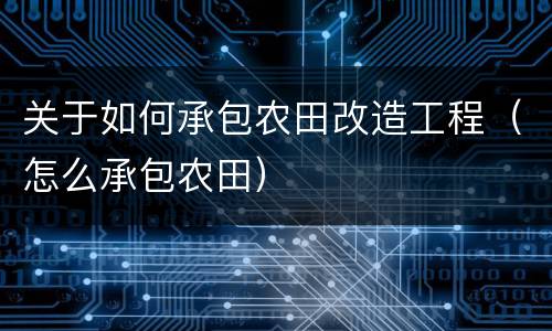 关于如何承包农田改造工程（怎么承包农田）