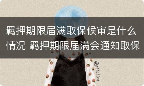 羁押期限届满取保候审是什么情况 羁押期限届满会通知取保吗