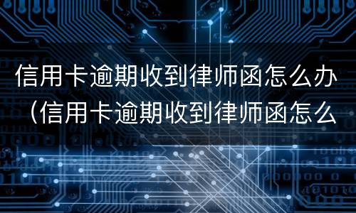 信用卡逾期收到律师函怎么办（信用卡逾期收到律师函怎么办啊）