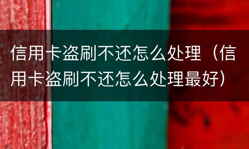 信用卡盗刷不还怎么处理（信用卡盗刷不还怎么处理最好）