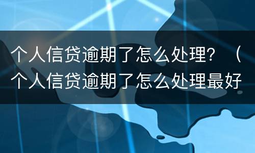个人信贷逾期了怎么处理？（个人信贷逾期了怎么处理最好）