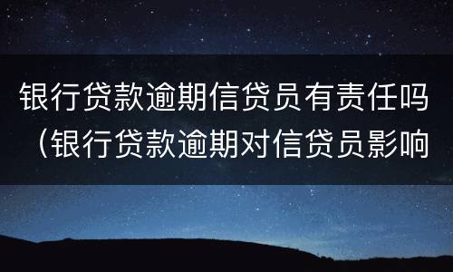 银行贷款逾期信贷员有责任吗（银行贷款逾期对信贷员影响）