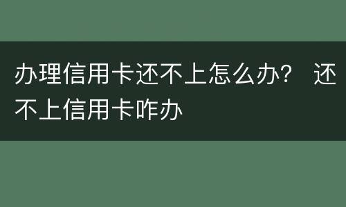 办理信用卡还不上怎么办？ 还不上信用卡咋办