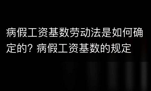 病假工资基数劳动法是如何确定的? 病假工资基数的规定