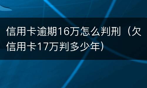 信用卡逾期16万怎么判刑（欠信用卡17万判多少年）