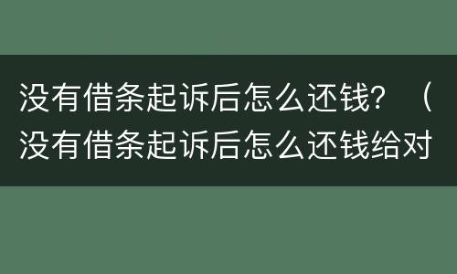 没有借条起诉后怎么还钱？（没有借条起诉后怎么还钱给对方）