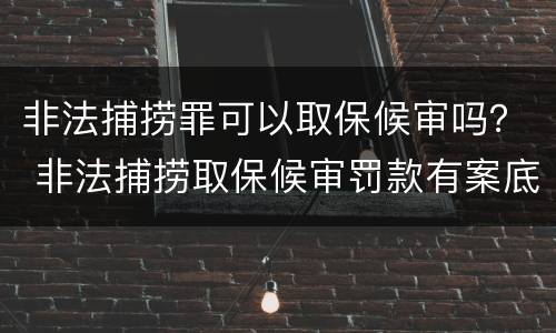 非法捕捞罪可以取保候审吗？ 非法捕捞取保候审罚款有案底