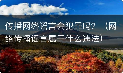 传播网络谣言会犯罪吗？（网络传播谣言属于什么违法）
