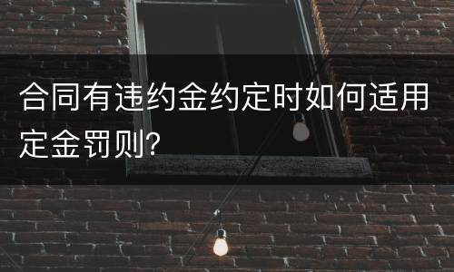 合同有违约金约定时如何适用定金罚则？