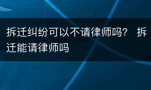 拆迁纠纷可以不请律师吗？ 拆迁能请律师吗