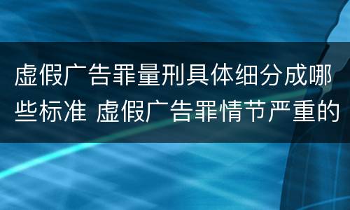 虚假广告罪量刑具体细分成哪些标准 虚假广告罪情节严重的认定