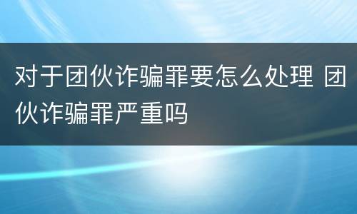 对于团伙诈骗罪要怎么处理 团伙诈骗罪严重吗