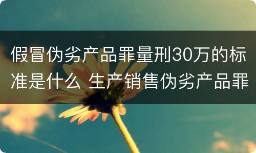 假冒伪劣产品罪量刑30万的标准是什么 生产销售伪劣产品罪30万