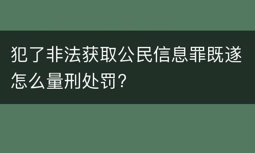 犯了非法获取公民信息罪既遂怎么量刑处罚?