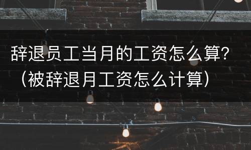 辞退员工当月的工资怎么算？（被辞退月工资怎么计算）