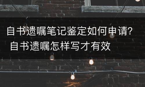 自书遗嘱笔记鉴定如何申请？ 自书遗嘱怎样写才有效
