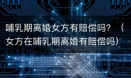哺乳期离婚女方有赔偿吗？（女方在哺乳期离婚有赔偿吗）