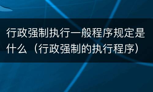 行政强制执行一般程序规定是什么（行政强制的执行程序）