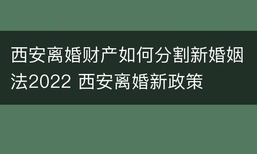 西安离婚财产如何分割新婚姻法2022 西安离婚新政策