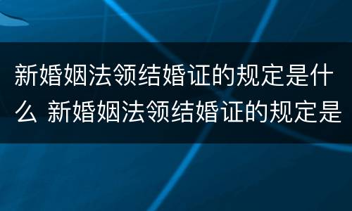 新婚姻法领结婚证的规定是什么 新婚姻法领结婚证的规定是什么呢