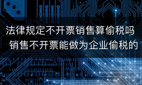 法律规定不开票销售算偷税吗 销售不开票能做为企业偷税的依据
