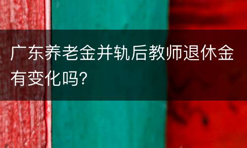 广东养老金并轨后教师退休金有变化吗？