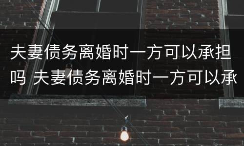 夫妻债务离婚时一方可以承担吗 夫妻债务离婚时一方可以承担吗