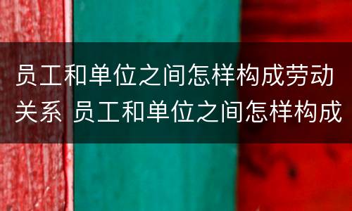 员工和单位之间怎样构成劳动关系 员工和单位之间怎样构成劳动关系呢