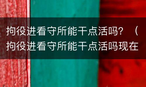 拘役进看守所能干点活吗？（拘役进看守所能干点活吗现在）