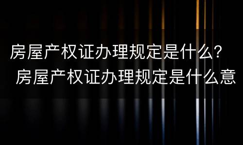 房屋产权证办理规定是什么？ 房屋产权证办理规定是什么意思