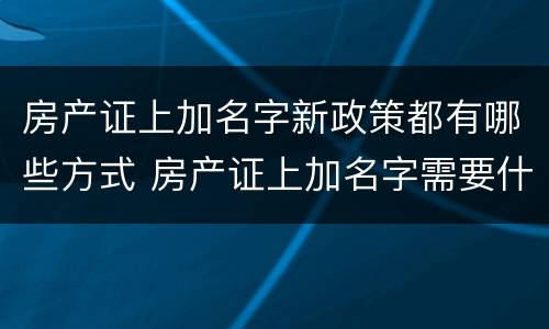 房产证上加名字新政策都有哪些方式 房产证上加名字需要什么条件?