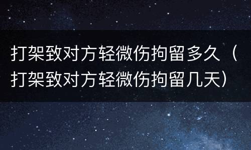 打架致对方轻微伤拘留多久（打架致对方轻微伤拘留几天）