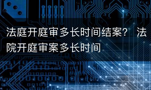 法庭开庭审多长时间结案？ 法院开庭审案多长时间