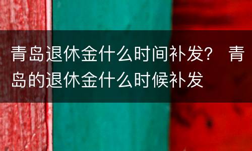 青岛退休金什么时间补发？ 青岛的退休金什么时候补发