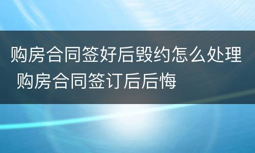 购房合同签好后毁约怎么处理 购房合同签订后后悔
