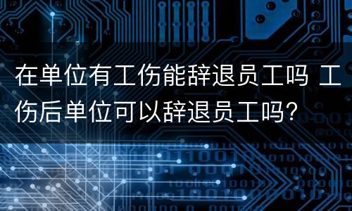 在单位有工伤能辞退员工吗 工伤后单位可以辞退员工吗?