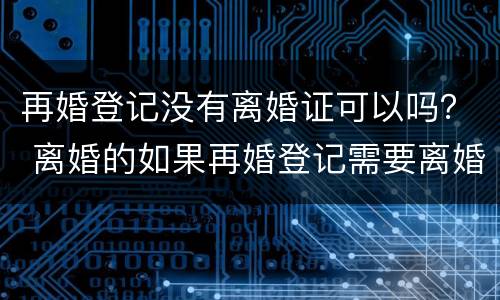 再婚登记没有离婚证可以吗？ 离婚的如果再婚登记需要离婚证吗