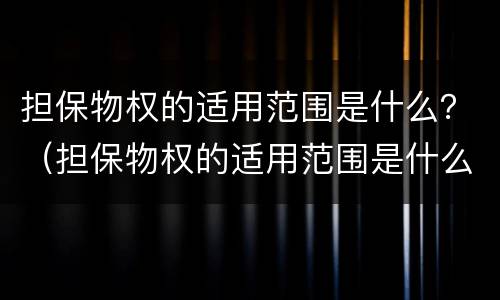 担保物权的适用范围是什么？（担保物权的适用范围是什么规定）