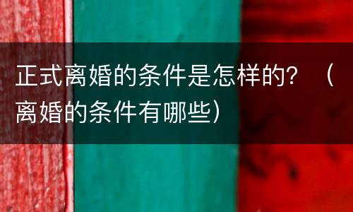 正式离婚的条件是怎样的？（离婚的条件有哪些）