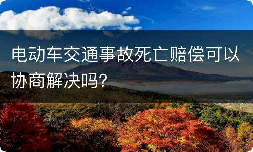 电动车交通事故死亡赔偿可以协商解决吗？