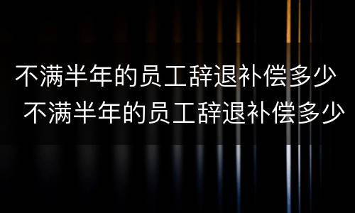 不满半年的员工辞退补偿多少 不满半年的员工辞退补偿多少天