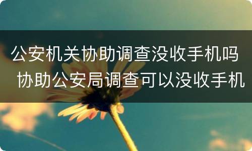 公安机关协助调查没收手机吗 协助公安局调查可以没收手机吗